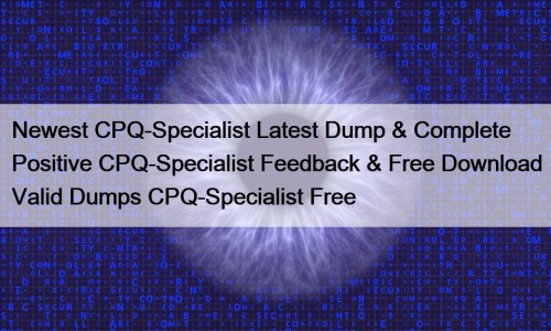 Newest CPQ-Specialist Latest Dump & Complete Positive CPQ-Specialist ...